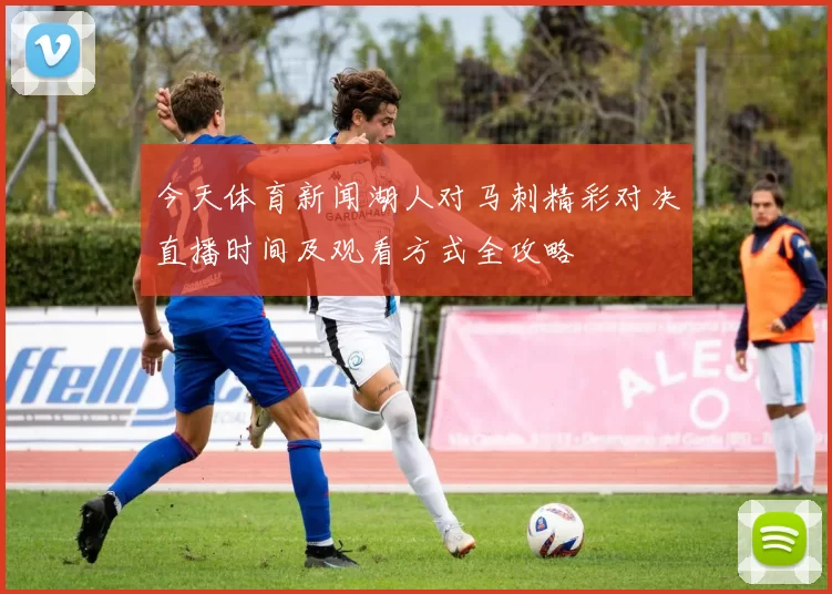 今天体育新闻湖人对马刺精彩对决直播时间及观看方式全攻略