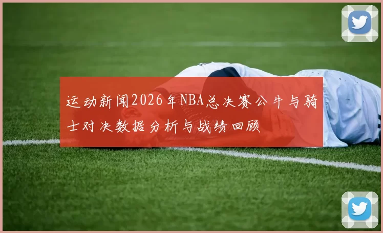 运动新闻2026年NBA总决赛公牛与骑士对决数据分析与战绩回顾
