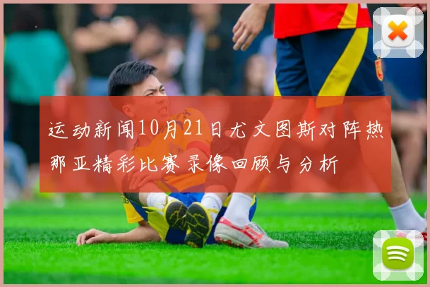 运动新闻10月21日尤文图斯对阵热那亚精彩比赛录像回顾与分析