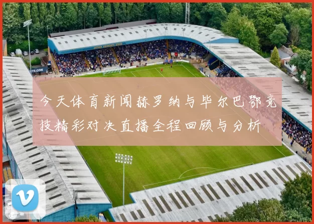 今天体育新闻赫罗纳与毕尔巴鄂竞技精彩对决直播全程回顾与分析