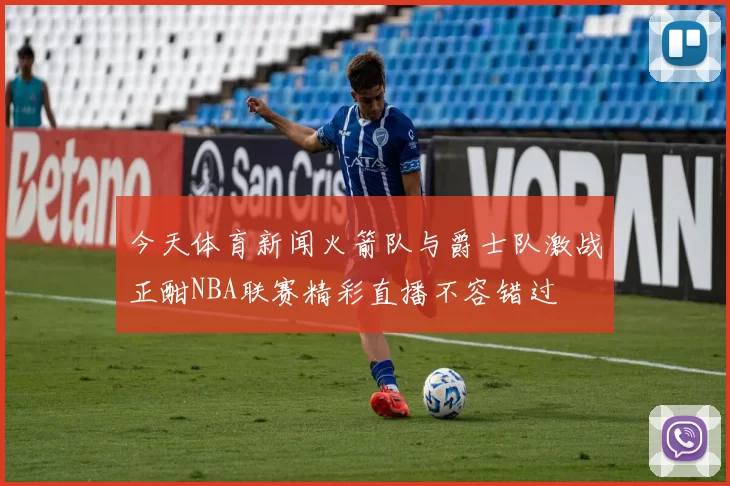 今天体育新闻火箭队与爵士队激战正酣NBA联赛精彩直播不容错过