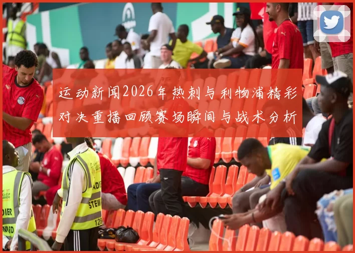 运动新闻2026年热刺与利物浦精彩对决重播回顾赛场瞬间与战术分析